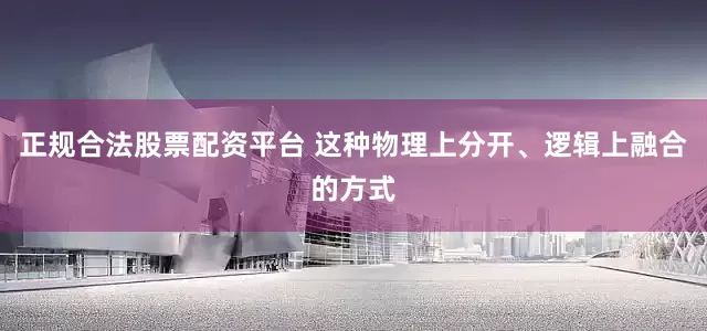 正规合法股票配资平台 这种物理上分开、逻辑上融合的方式