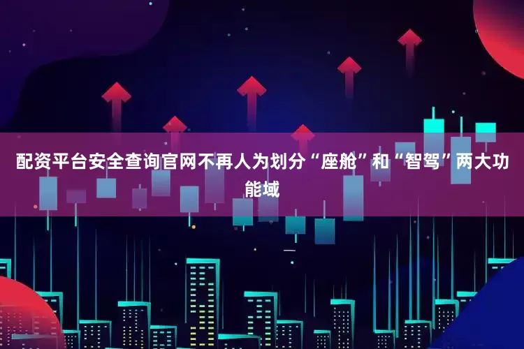 配资平台安全查询官网不再人为划分“座舱”和“智驾”两大功能域