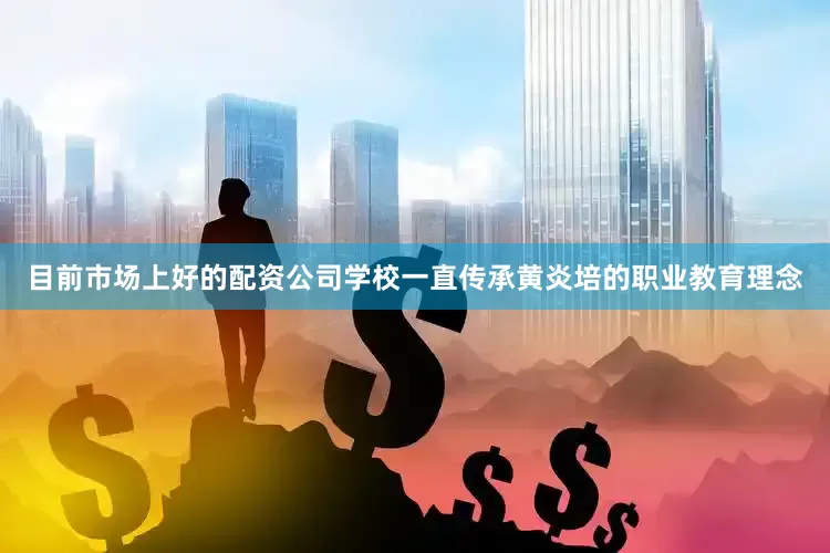 目前市场上好的配资公司学校一直传承黄炎培的职业教育理念