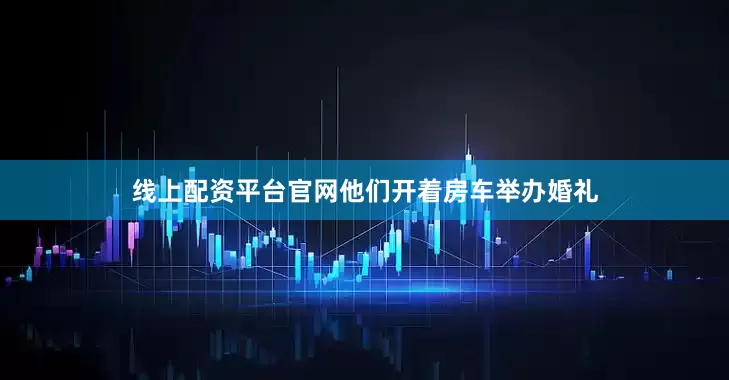 线上配资平台官网他们开着房车举办婚礼