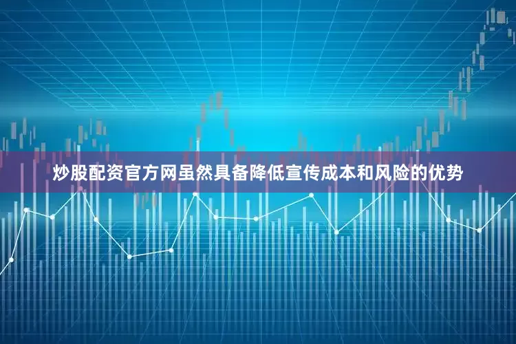 炒股配资官方网虽然具备降低宣传成本和风险的优势