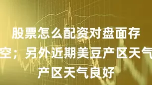 股票怎么配资对盘面存在利空；另外近期美豆产区天气良好