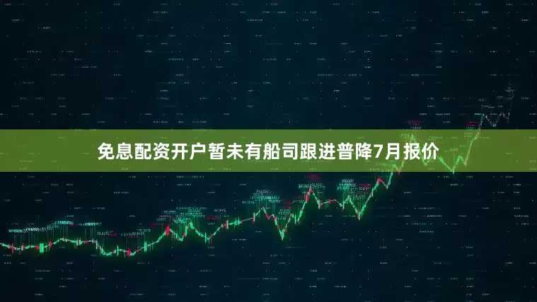 免息配资开户暂未有船司跟进普降7月报价