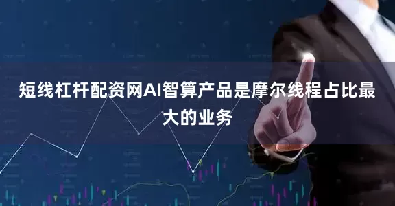短线杠杆配资网AI智算产品是摩尔线程占比最大的业务