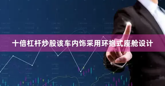 十倍杠杆炒股该车内饰采用环抱式座舱设计