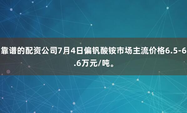 靠谱的配资公司7月4日偏钒酸铵市场主流价格6.5-6.6万元/吨。