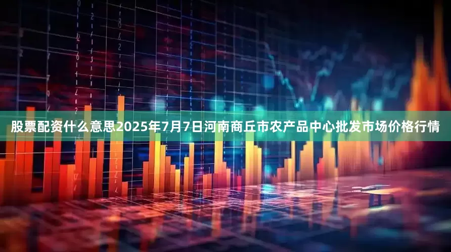 股票配资什么意思2025年7月7日河南商丘市农产品中心批发市场价格行情