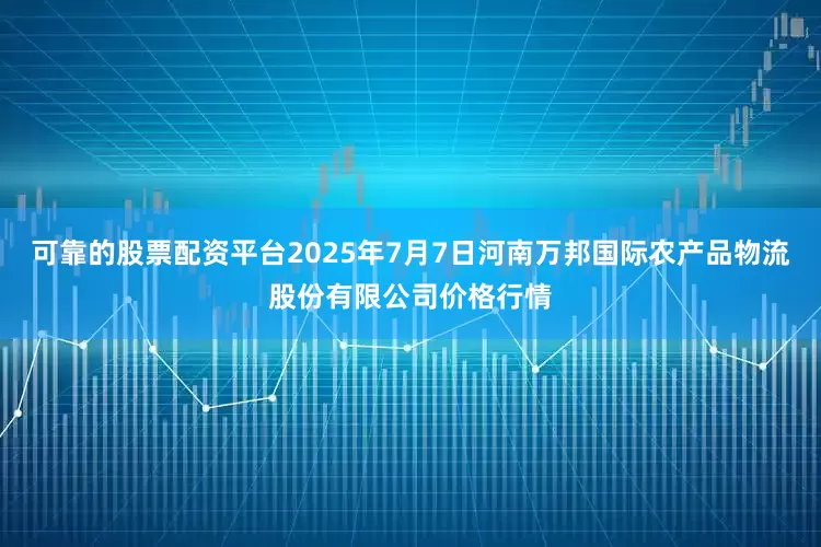 可靠的股票配资平台2025年7月7日河南万邦国际农产品物流股份有限公司价格行情