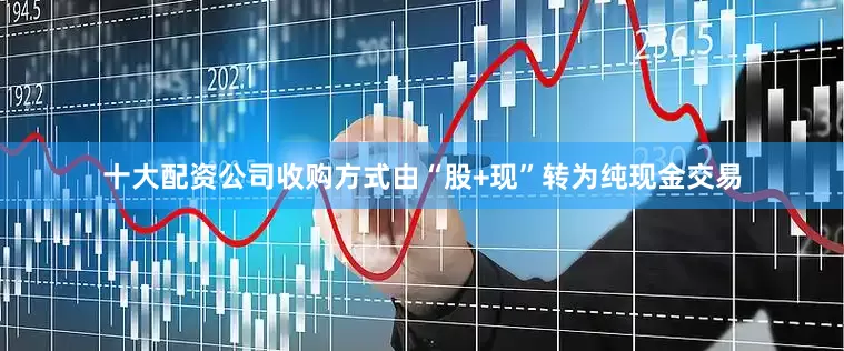 十大配资公司收购方式由“股+现”转为纯现金交易