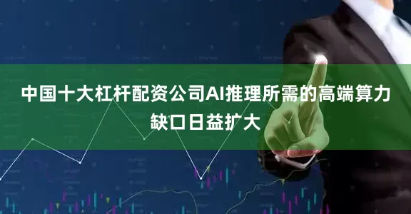 中国十大杠杆配资公司AI推理所需的高端算力缺口日益扩大