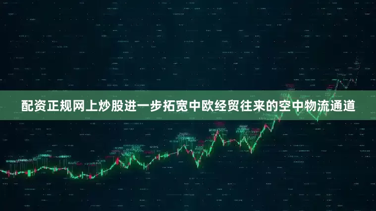 配资正规网上炒股进一步拓宽中欧经贸往来的空中物流通道