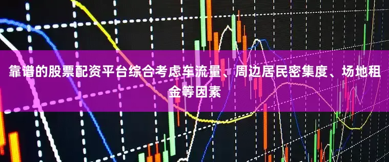 靠谱的股票配资平台综合考虑车流量、周边居民密集度、场地租金等因素