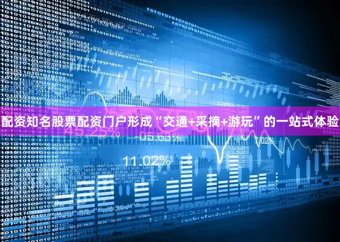 配资知名股票配资门户形成“交通+采摘+游玩”的一站式体验