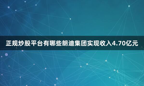 正规炒股平台有哪些朗迪集团实现收入4.70亿元