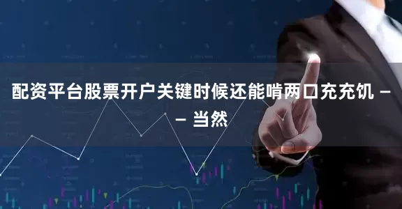 配资平台股票开户关键时候还能啃两口充充饥 —— 当然
