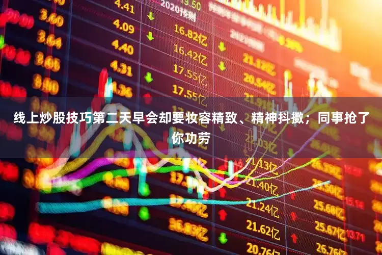线上炒股技巧第二天早会却要妆容精致、精神抖擞；同事抢了你功劳