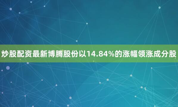 炒股配资最新博腾股份以14.84%的涨幅领涨成分股