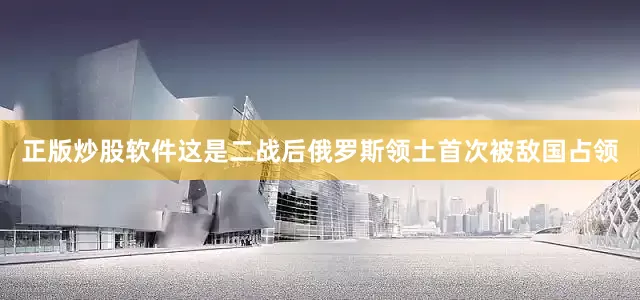 正版炒股软件这是二战后俄罗斯领土首次被敌国占领