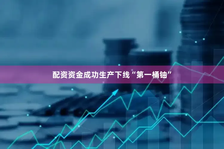 配资资金成功生产下线“第一桶铀”