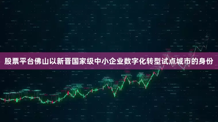 股票平台佛山以新晋国家级中小企业数字化转型试点城市的身份