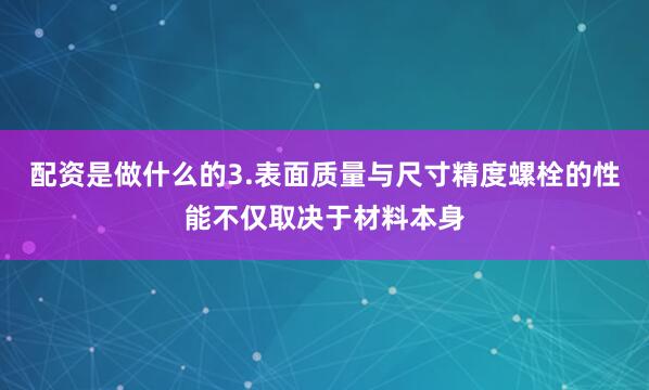 配资是做什么的3.表面质量与尺寸精度螺栓的性能不仅取决于材料本身