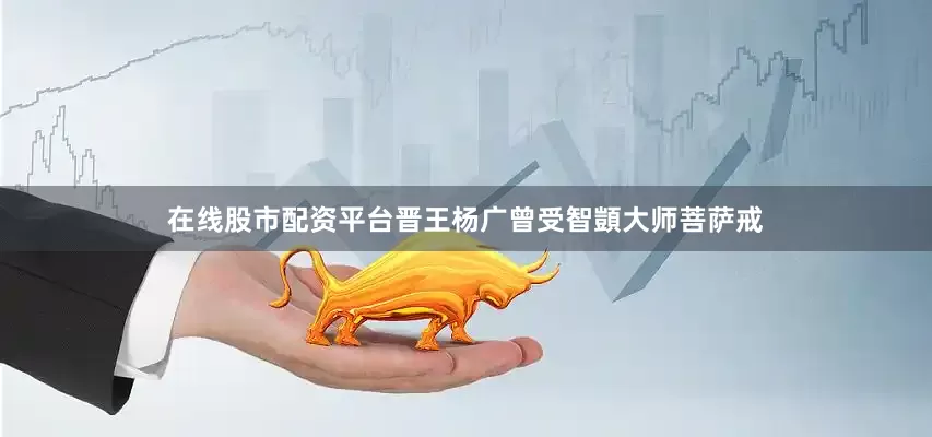 在线股市配资平台晋王杨广曾受智顗大师菩萨戒