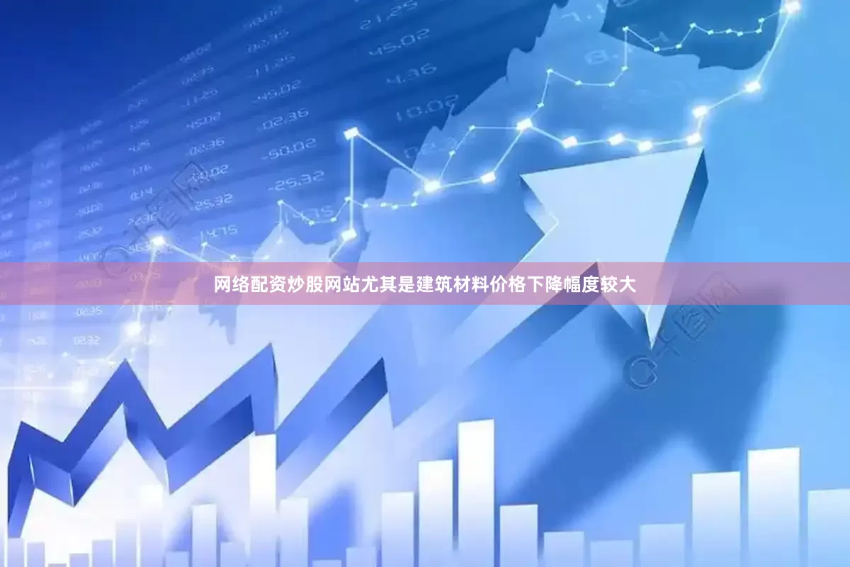 网络配资炒股网站尤其是建筑材料价格下降幅度较大