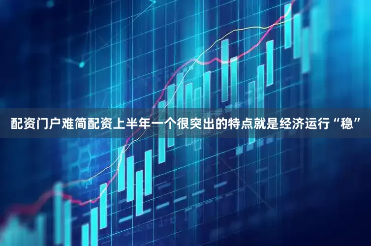 配资门户难简配资上半年一个很突出的特点就是经济运行“稳”