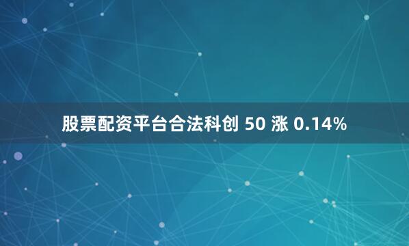 股票配资平台合法科创 50 涨 0.14%