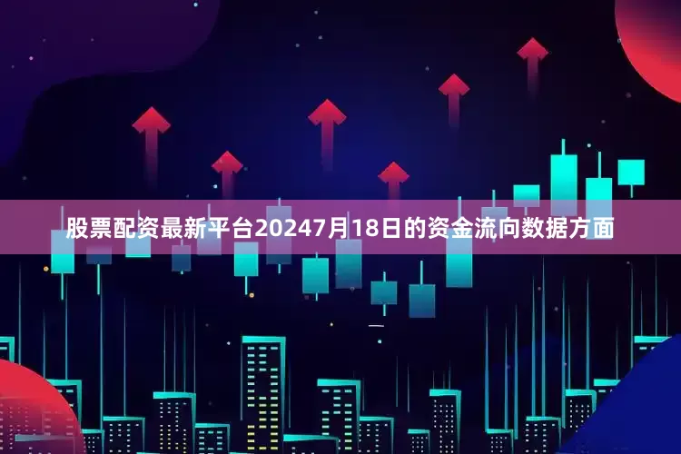 股票配资最新平台20247月18日的资金流向数据方面