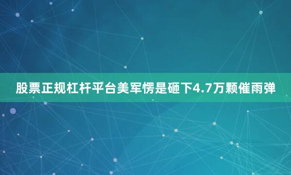 股票正规杠杆平台美军愣是砸下4.7万颗催雨弹