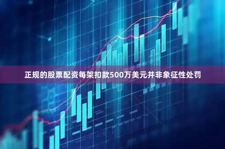 正规的股票配资每架扣款500万美元并非象征性处罚