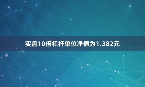 实盘10倍杠杆单位净值为1.382元