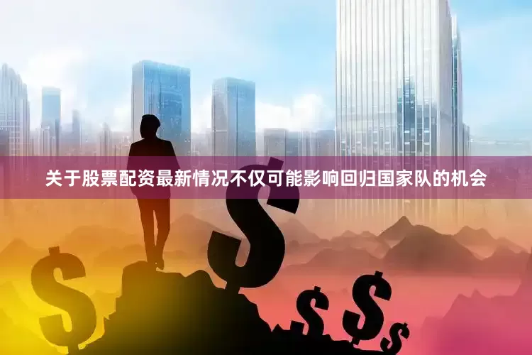 关于股票配资最新情况不仅可能影响回归国家队的机会