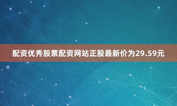 配资优秀股票配资网站正股最新价为29.59元