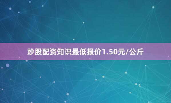 炒股配资知识最低报价1.50元/公斤
