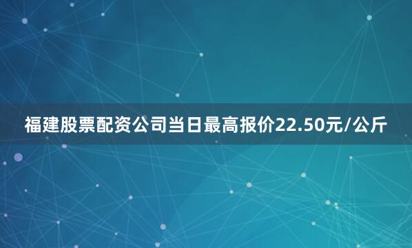 福建股票配资公司当日最高报价22.50元/公斤