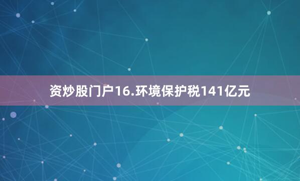 资炒股门户　　16.环境保护税141亿元