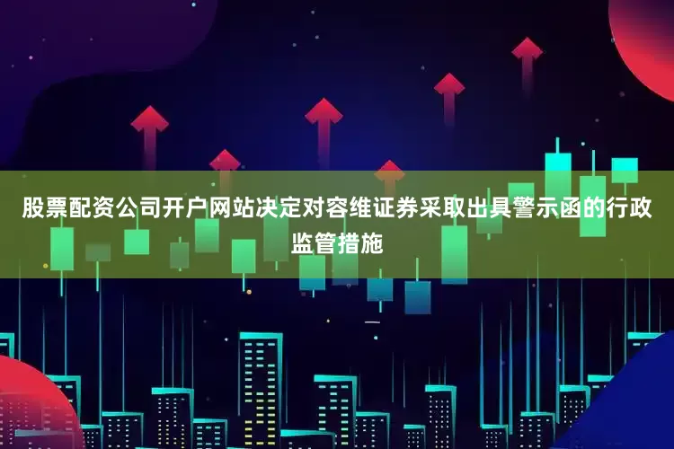股票配资公司开户网站决定对容维证券采取出具警示函的行政监管措施