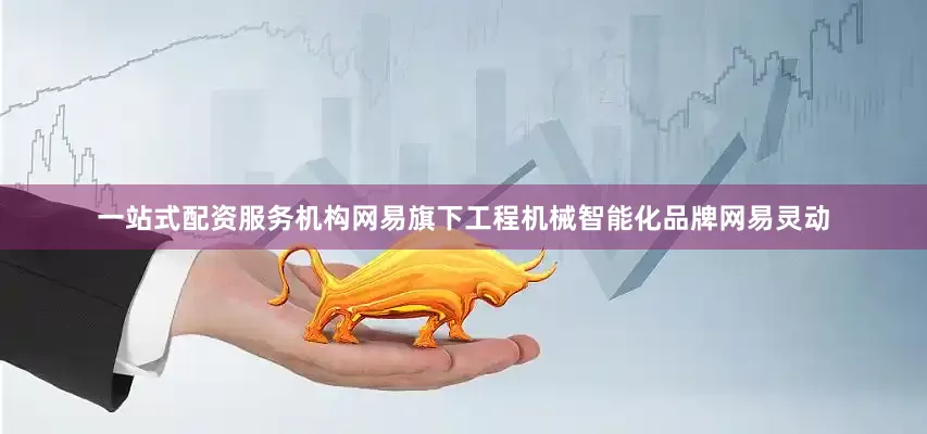 一站式配资服务机构网易旗下工程机械智能化品牌网易灵动