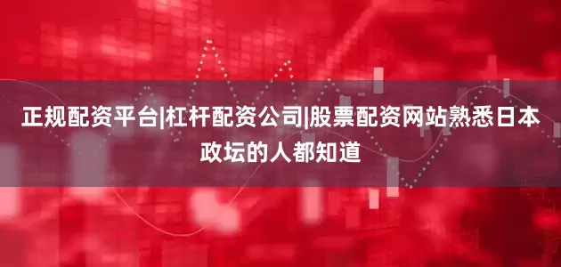正规配资平台|杠杆配资公司|股票配资网站熟悉日本政坛的人都知道