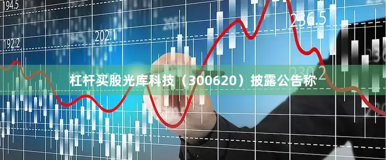 杠杆买股光库科技（300620）披露公告称