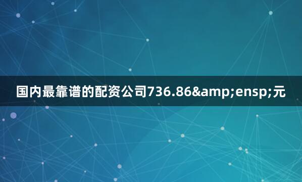 国内最靠谱的配资公司736.86 元