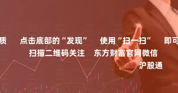 股票配资资质 点击底部的“发现” 使用“扫一扫” 即可将网页分享至朋友圈 扫描二维码关注 东方财富官网微信 沪股通 深股通
