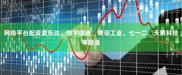网络平台配资爱乐达、恒宇信通、建设工业、七一二、天箭科技等跟涨