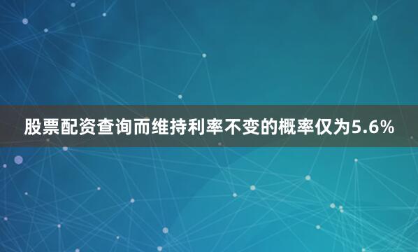 股票配资查询而维持利率不变的概率仅为5.6%