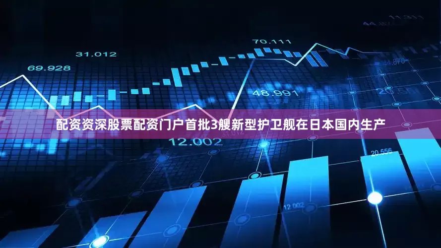 配资资深股票配资门户首批3艘新型护卫舰在日本国内生产