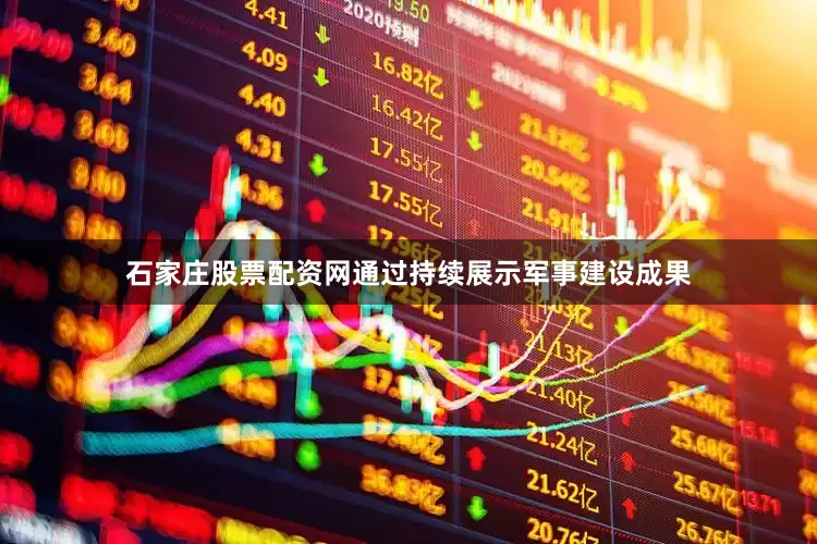 石家庄股票配资网通过持续展示军事建设成果