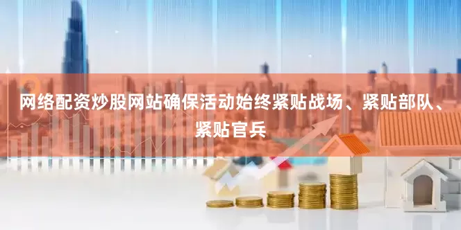 网络配资炒股网站确保活动始终紧贴战场、紧贴部队、紧贴官兵