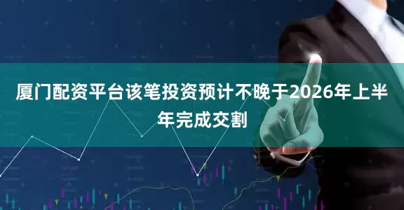 厦门配资平台　　该笔投资预计不晚于2026年上半年完成交割